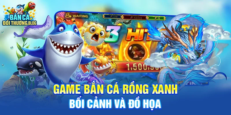 Đánh Giá Game Bắn Cá Rồng Xanh 8 Game bắn cá rồng xanh - Bối cảnh và đồ họa