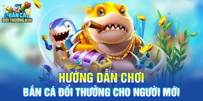 Hướng Dẫn Chơi Bắn Cá Đổi Thưởng Cho Người Mới